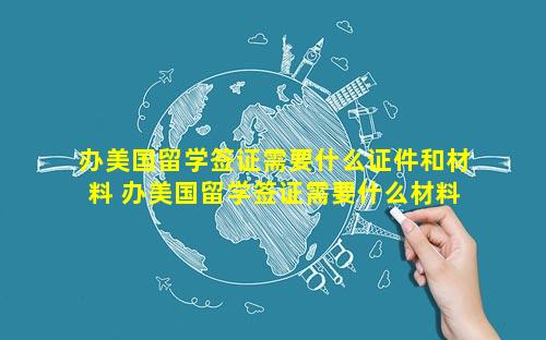 办美国留学签证需要什么证件和材料 办美国留学签证需要什么材料